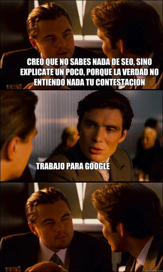 Creo que no sabes nada de SEO, sino explicate un poco, porque la verdad no entiendo nada tu contestacion trabajo para google - Creo que no sabes nada de SEO, sino explicate un poco, porque la verdad no entiendo nada tu contestacion trabajo para google  Inception