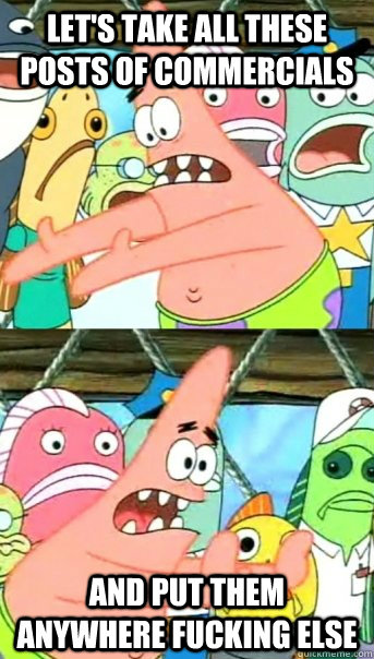 Let's take all these posts of commercials and put them anywhere fucking else - Let's take all these posts of commercials and put them anywhere fucking else  Push it somewhere else Patrick