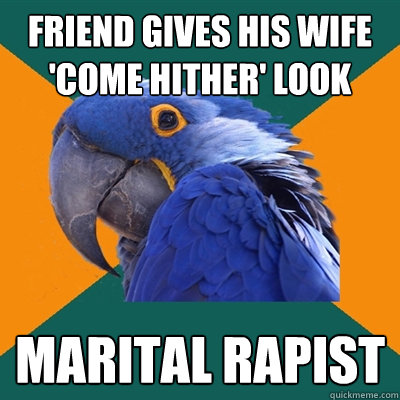 friend gives his wife 'come hither' look marital rapist  Paranoid Parrot