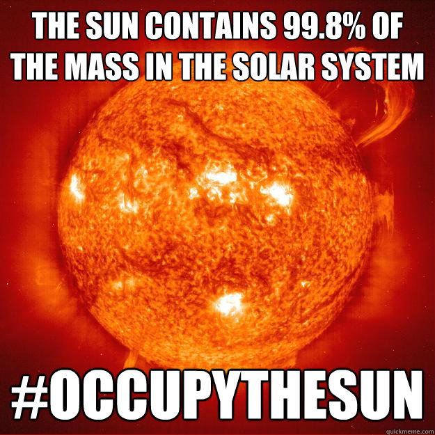 The sun contains 99.8% of the mass in the solar system #occupythesun - The sun contains 99.8% of the mass in the solar system #occupythesun  Misc