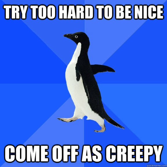 Try too hard to be nice come off as creepy  Socially Awkward Penguin