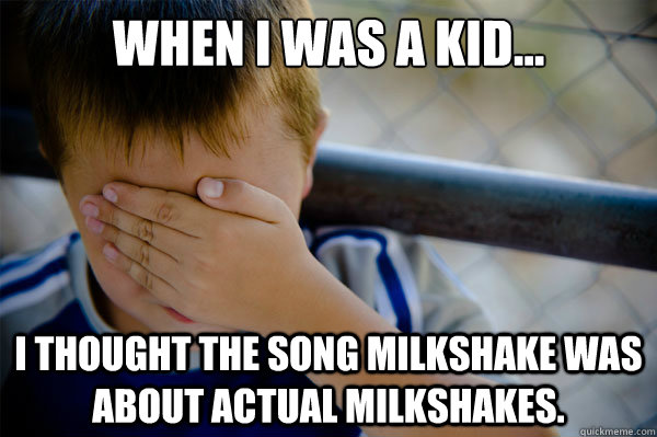 When I was a kid... I thought the song milkshake was about actual milkshakes. - When I was a kid... I thought the song milkshake was about actual milkshakes.  Confession kid