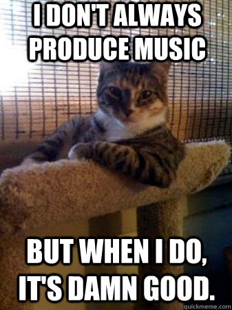 i don't always produce music but when i do, it's damn good.  The Most Interesting Cat in the World