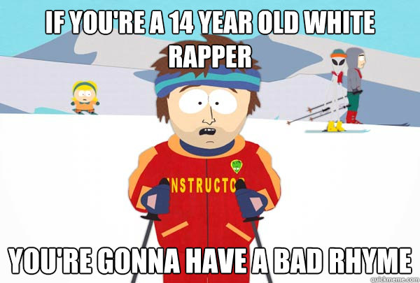 If you're a 14 year old white rapper you're gonna have a bad rhyme  Super Cool Ski Instructor