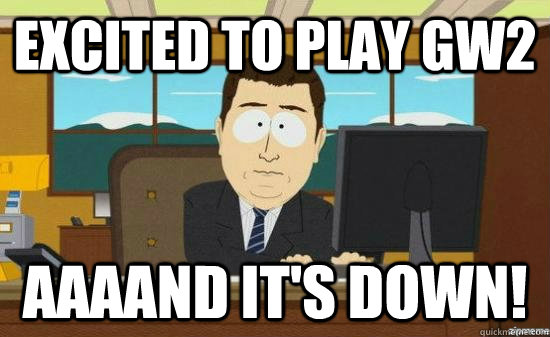 Excited to play gw2 AAAAND it's down!  aaaand its gone