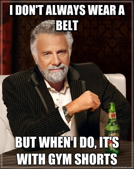 I don't always wear a belt But when i do, it's with gym shorts - I don't always wear a belt But when i do, it's with gym shorts  The Most Interesting Man In The World