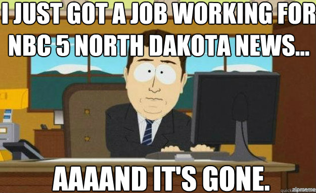 I just got a job working for NBC 5 North Dakota News... AAAAND IT'S gone. - I just got a job working for NBC 5 North Dakota News... AAAAND IT'S gone.  aaaand its gone