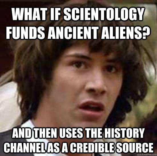 what if Scientology funds ancient aliens?  and then uses the history channel as a credible source  conspiracy keanu