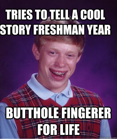 Tries to tell a cool story freshman year butthole fingerer for life  Bad Luck Brain