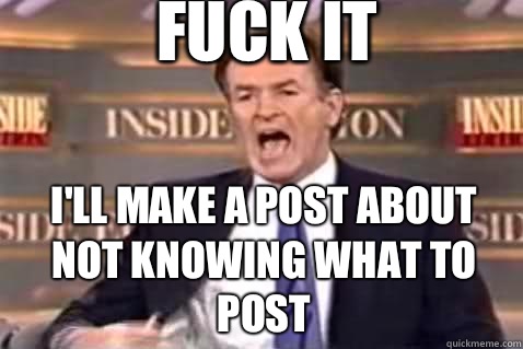 fuck it I'll make a post about not knowing what to post  Fuck It Bill OReilly