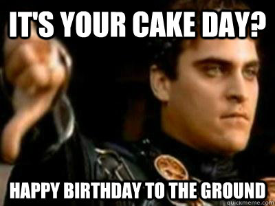 It's your cake day? happy birthday to the ground  Downvoting Roman