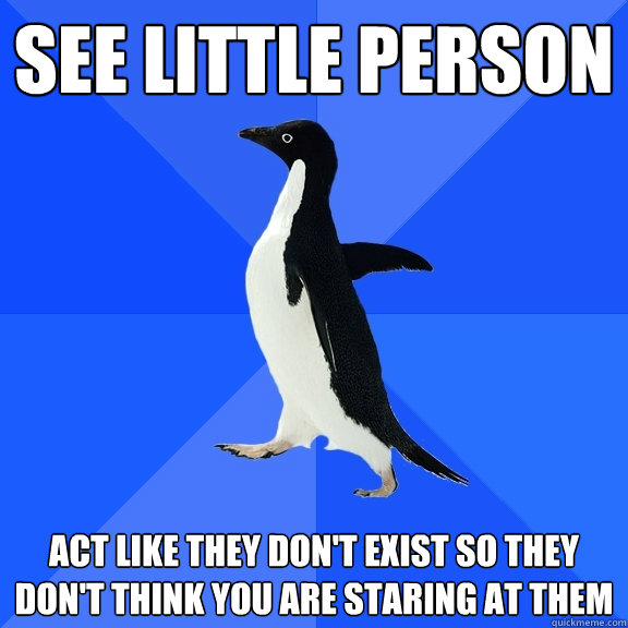 See little person act like they don't exist so they don't think you are staring at them  Socially Awkward Penguin