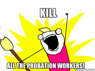 KILL All the probation workers!  All The Things