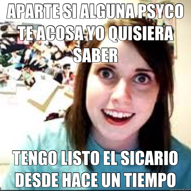 APARTE SI ALGUNA PSYCO TE ACOSA YO QUISIERA SABER TENGO LISTO EL SICARIO DESDE HACE UN TIEMPO  Overly Attached Girlfriend