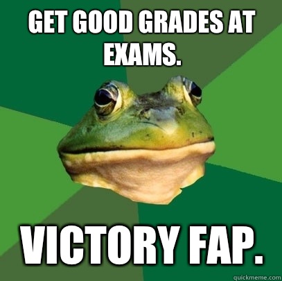 Get good grades at exams. Victory fap.  Foul Bachelor Frog