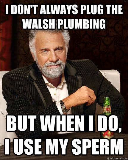 I Don't Always Plug The Walsh Plumbing but when I do, I Use My Sperm  The Most Interesting Man In The World