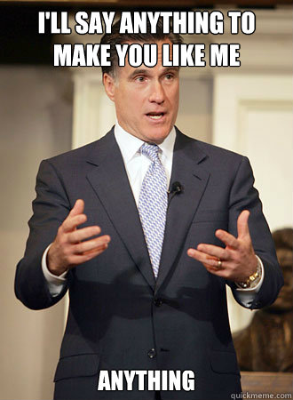 I'll say anything to make you like me anything  Relatable Romney
