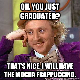 Oh, You just graduated? That's Nice. I will have the mocha Frappuccino.  Creepy Wonka