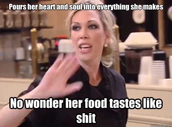 Pours her heart and soul into everything she makes No wonder her food tastes like shit - Pours her heart and soul into everything she makes No wonder her food tastes like shit  Overly Hostile Amy