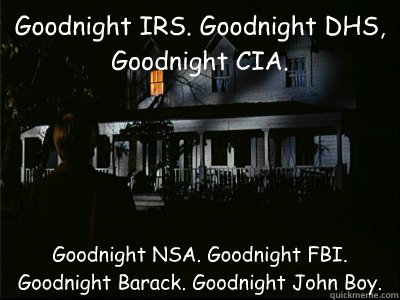 Goodnight IRS. Goodnight DHS, Goodnight CIA. Goodnight NSA. Goodnight FBI. Goodnight Barack. Goodnight John Boy. - Goodnight IRS. Goodnight DHS, Goodnight CIA. Goodnight NSA. Goodnight FBI. Goodnight Barack. Goodnight John Boy.  Misc