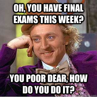 Oh, You have final exams this week? you poor dear, how do you do it?  Creepy Wonka