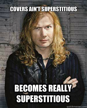 Covers Ain't Superstitious  Becomes really superstitious   Dave Mustaine