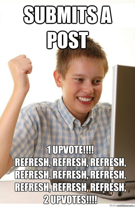 submits a post 1 upvote!!!!
refresh, refresh, refresh, 
refresh, refresh, refresh, 
refresh, refresh, refresh,
2 upvotes!!!!  First Day On Internet Kid