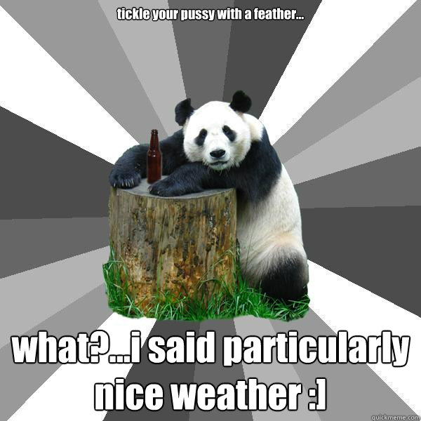 tickle your pussy with a feather... what?...i said particularly nice weather :]  Pickup-Line Panda