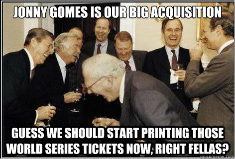 Jonny Gomes is our big acquisition Guess we should start printing those World Series tickets now, right fellas?  And then we told them