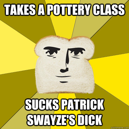 Takes a pottery class Sucks Patrick Swayze's Dick  Breadfriend