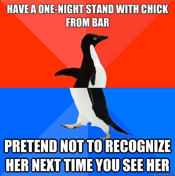 Have a one-night stand with chick from bar pretend not to recognize her next time you see her  Socially Awesome Awkward Penguin
