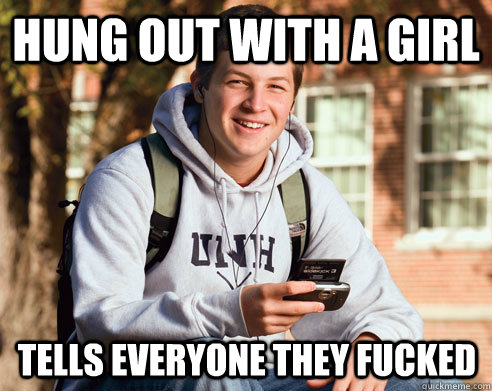 hung out with a girl tells everyone they fucked  College Freshman