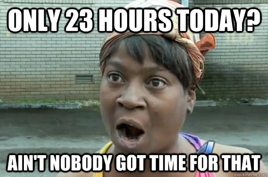 ONLY 23 HOURS TODAY? AIN'T NOBODY GOT TIME FOR THAT - ONLY 23 HOURS TODAY? AIN'T NOBODY GOT TIME FOR THAT  Aint nobody got time for that