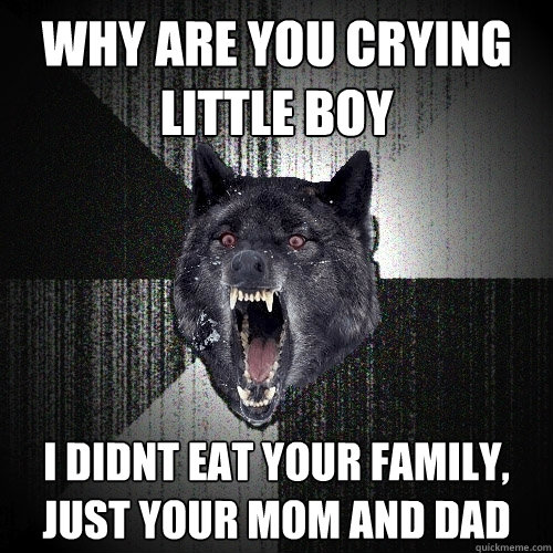 WHY ARE YOU CRYING LITTLE BOY I DIDNT EAT YOUR FAMILY, JUST YOUR MOM AND DAD  Insanity Wolf bangs Courage Wolf
