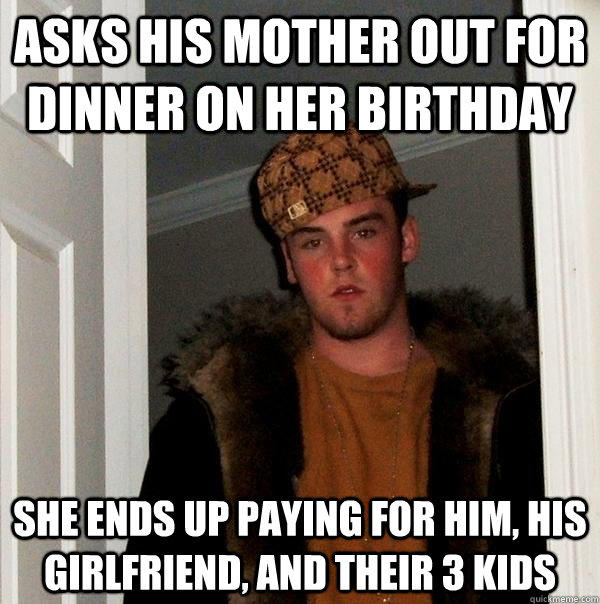 Asks his mother out for dinner on her birthday she ends up paying for him, his girlfriend, and their 3 kids  