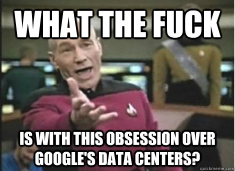 what the fuck is with this obsession over Google's data centers? - what the fuck is with this obsession over Google's data centers?  Misc
