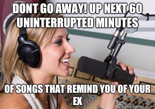 Dont go away! Up next 60 uninterrupted minutes  Of songs that remind you of your ex  scumbag radio dj