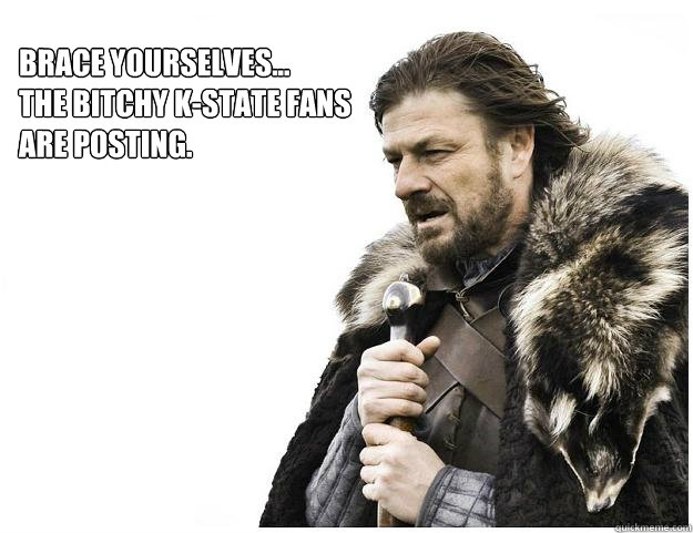 Brace yourselves...
The bitchy K-State fans 
are posting.   Imminent Ned