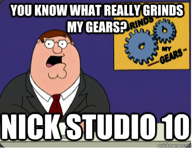you know what really grinds my gears? NICK STUDIO 10  Grinds my gears