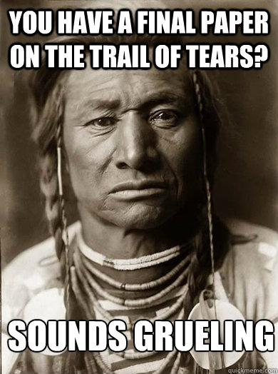 you have a final paper on the trail of tears? sounds grueling  Unimpressed American Indian