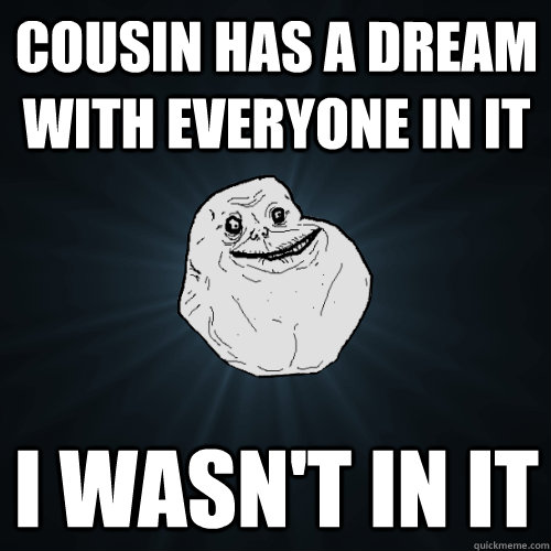 Cousin has a dream with everyone in it I wasn't in it  Forever Alone