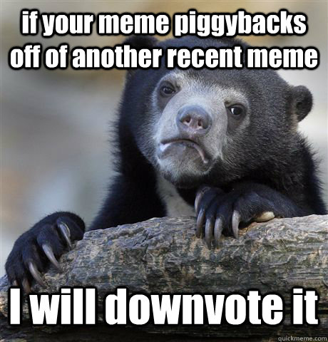 if your meme piggybacks off of another recent meme I will downvote it  Confession Bear