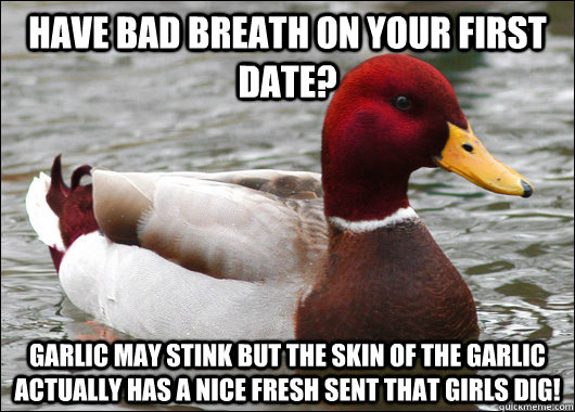 Have bad breath on your first date? Garlic may stink but the skin of the Garlic actually has a nice fresh sent that girls dig! - Have bad breath on your first date? Garlic may stink but the skin of the Garlic actually has a nice fresh sent that girls dig!  Malicious Advice Mallard