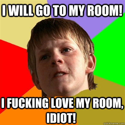 I will go to my room!   I fucking love my room, idiot!  Angry School Boy