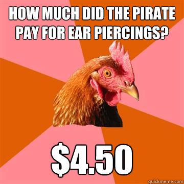 How much did the pirate pay for ear piercings? $4.50  Anti-Joke Chicken