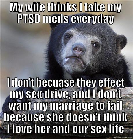 MY WIFE THINKS I TAKE MY PTSD MEDS EVERYDAY I DON'T BECUASE THEY EFFECT MY SEX DRIVE, AND I DON'T WANT MY MARRIAGE TO FAIL BECAUSE SHE DOESN'T THINK I LOVE HER AND OUR SEX LIFE Confession Bear