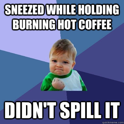 Sneezed while holding burning hot coffee didn't spill it  Success Kid