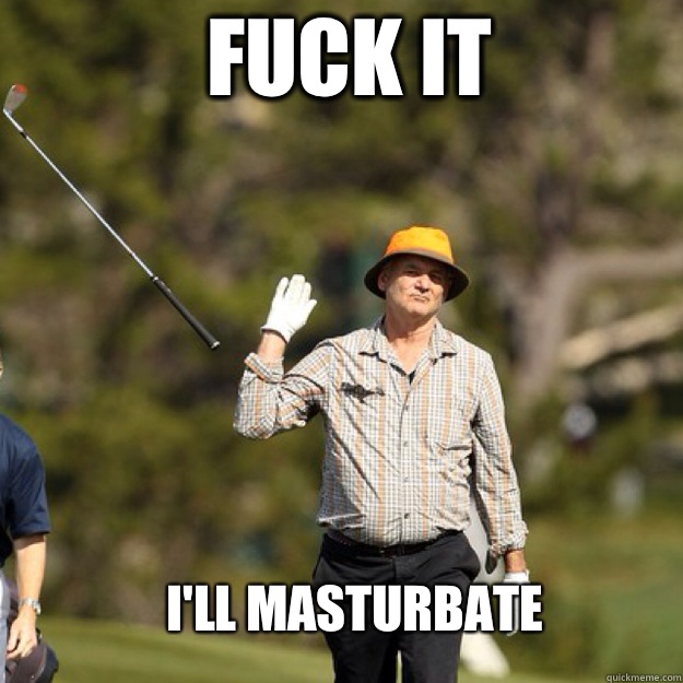 FUCK IT I'll masturbate  