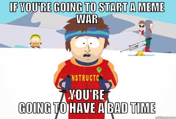 IF YOU'RE GOING TO START A MEME WAR YOU'RE GOING TO HAVE A BAD TIME Super Cool Ski Instructor