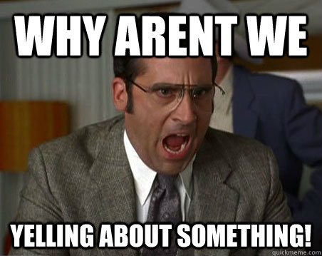 why arent we  yelling about something! - why arent we  yelling about something!  Anchorman I dont know what were yelling about